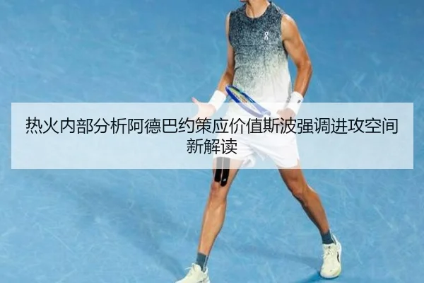热火内部分析阿德巴约策应价值斯波强调进攻空间新解读