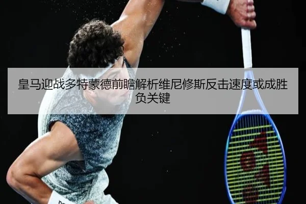 皇马迎战多特蒙德前瞻解析维尼修斯反击速度或成胜负关键